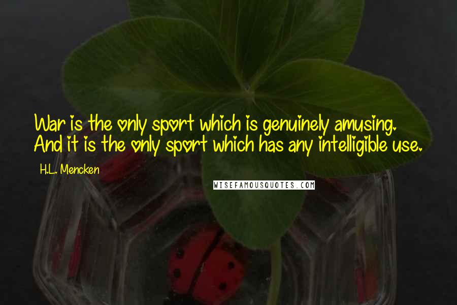 H.L. Mencken Quotes: War is the only sport which is genuinely amusing. And it is the only sport which has any intelligible use.