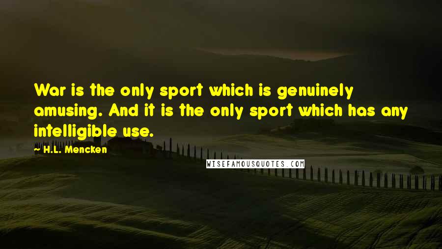 H.L. Mencken Quotes: War is the only sport which is genuinely amusing. And it is the only sport which has any intelligible use.