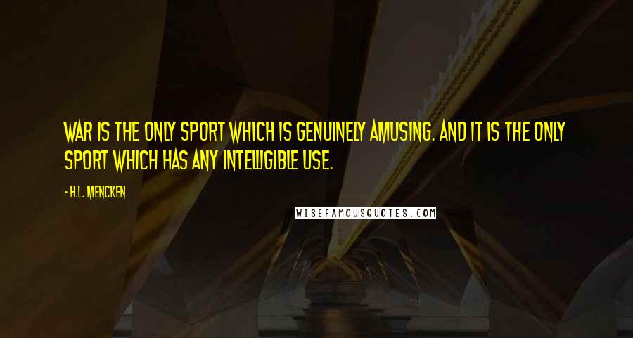 H.L. Mencken Quotes: War is the only sport which is genuinely amusing. And it is the only sport which has any intelligible use.