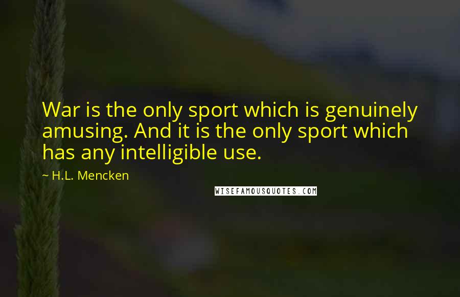 H.L. Mencken Quotes: War is the only sport which is genuinely amusing. And it is the only sport which has any intelligible use.