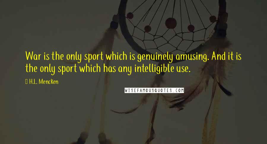 H.L. Mencken Quotes: War is the only sport which is genuinely amusing. And it is the only sport which has any intelligible use.