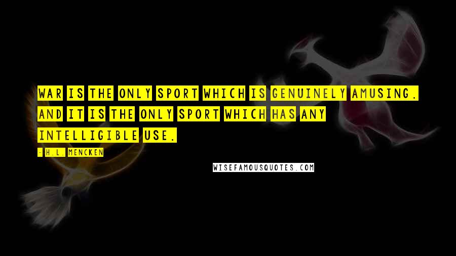 H.L. Mencken Quotes: War is the only sport which is genuinely amusing. And it is the only sport which has any intelligible use.