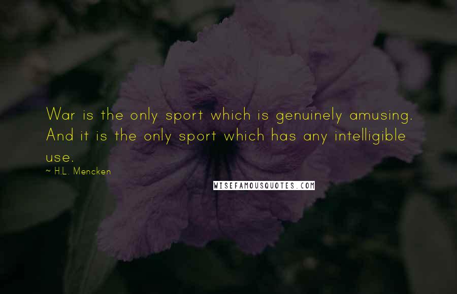 H.L. Mencken Quotes: War is the only sport which is genuinely amusing. And it is the only sport which has any intelligible use.