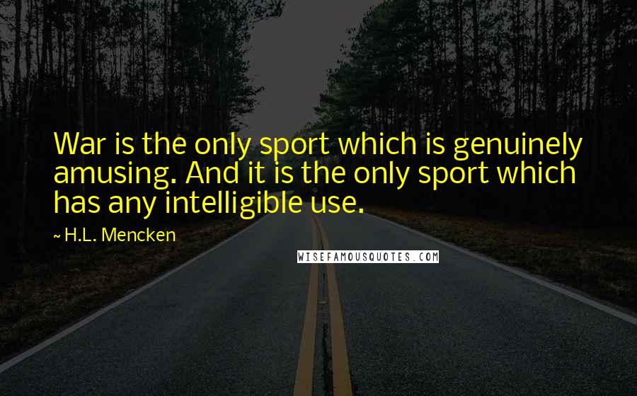 H.L. Mencken Quotes: War is the only sport which is genuinely amusing. And it is the only sport which has any intelligible use.