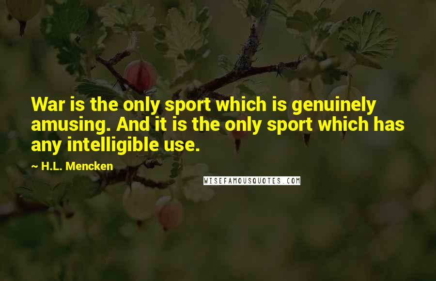 H.L. Mencken Quotes: War is the only sport which is genuinely amusing. And it is the only sport which has any intelligible use.