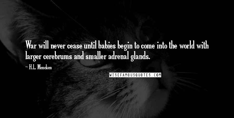 H.L. Mencken Quotes: War will never cease until babies begin to come into the world with larger cerebrums and smaller adrenal glands.