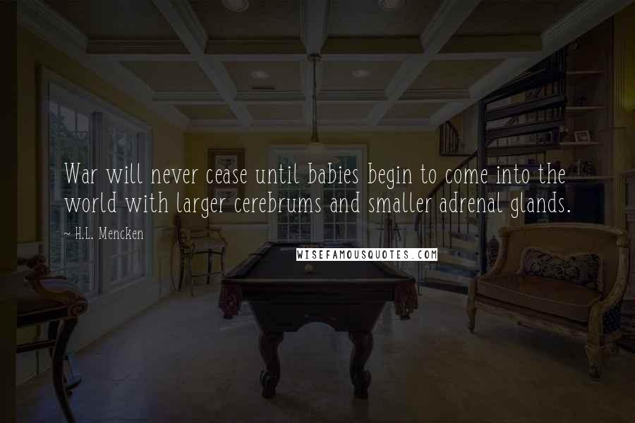 H.L. Mencken Quotes: War will never cease until babies begin to come into the world with larger cerebrums and smaller adrenal glands.