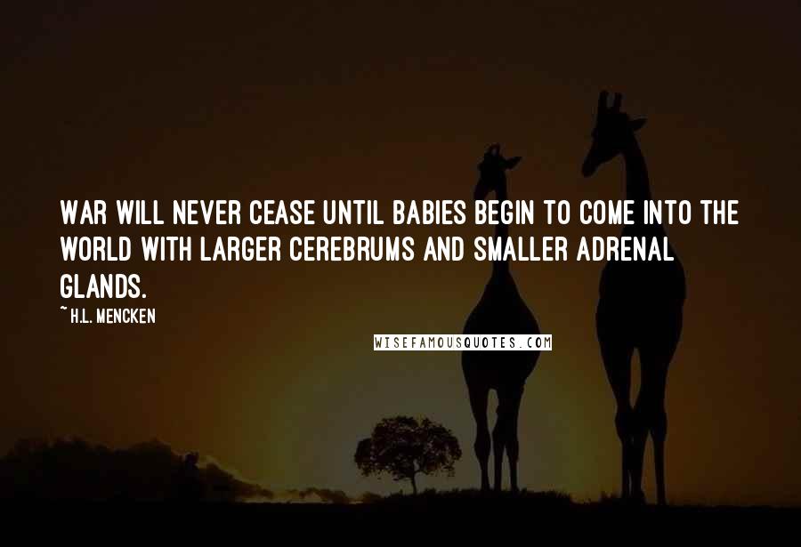 H.L. Mencken Quotes: War will never cease until babies begin to come into the world with larger cerebrums and smaller adrenal glands.