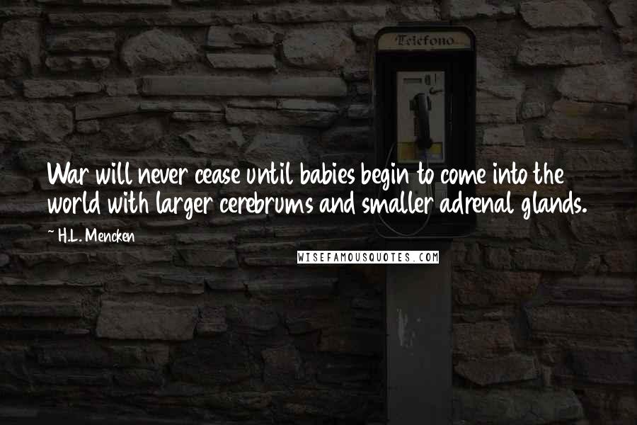 H.L. Mencken Quotes: War will never cease until babies begin to come into the world with larger cerebrums and smaller adrenal glands.