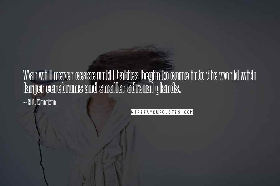 H.L. Mencken Quotes: War will never cease until babies begin to come into the world with larger cerebrums and smaller adrenal glands.