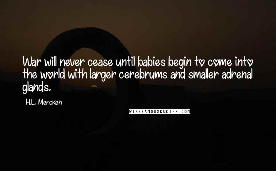H.L. Mencken Quotes: War will never cease until babies begin to come into the world with larger cerebrums and smaller adrenal glands.