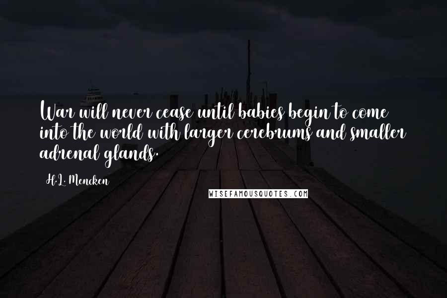 H.L. Mencken Quotes: War will never cease until babies begin to come into the world with larger cerebrums and smaller adrenal glands.