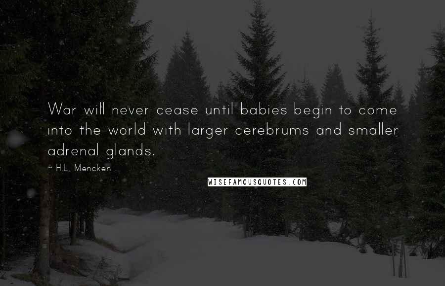 H.L. Mencken Quotes: War will never cease until babies begin to come into the world with larger cerebrums and smaller adrenal glands.