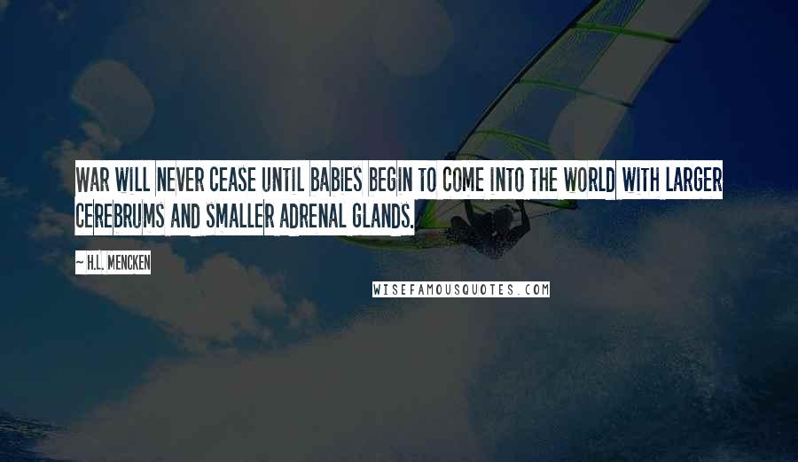 H.L. Mencken Quotes: War will never cease until babies begin to come into the world with larger cerebrums and smaller adrenal glands.