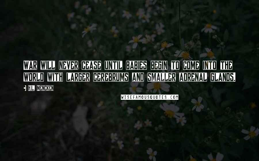 H.L. Mencken Quotes: War will never cease until babies begin to come into the world with larger cerebrums and smaller adrenal glands.