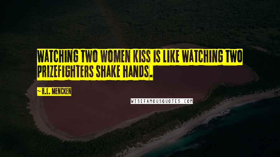 H.L. Mencken Quotes: Watching two women kiss is like watching two prizefighters shake hands.