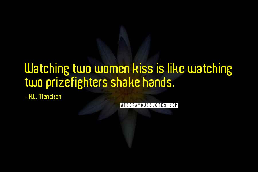 H.L. Mencken Quotes: Watching two women kiss is like watching two prizefighters shake hands.