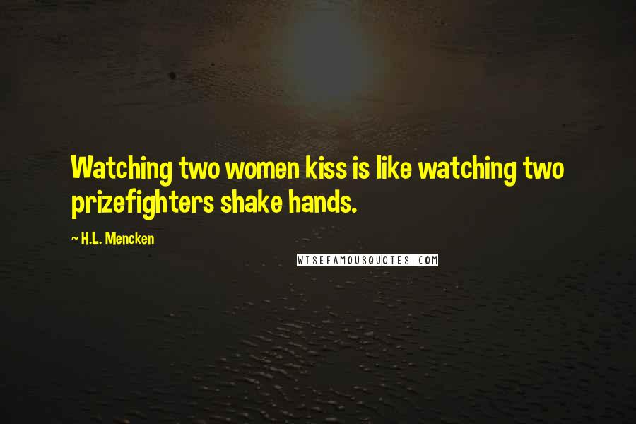 H.L. Mencken Quotes: Watching two women kiss is like watching two prizefighters shake hands.