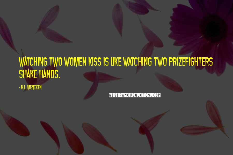 H.L. Mencken Quotes: Watching two women kiss is like watching two prizefighters shake hands.