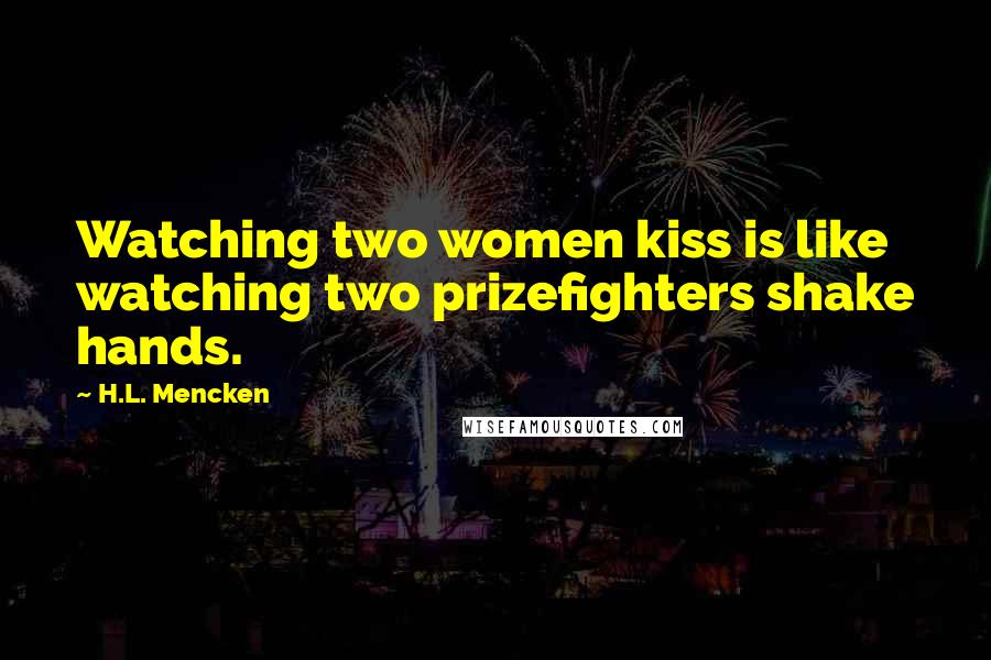 H.L. Mencken Quotes: Watching two women kiss is like watching two prizefighters shake hands.