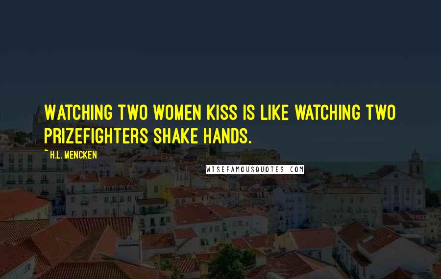 H.L. Mencken Quotes: Watching two women kiss is like watching two prizefighters shake hands.