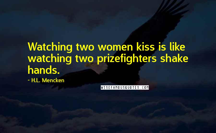H.L. Mencken Quotes: Watching two women kiss is like watching two prizefighters shake hands.