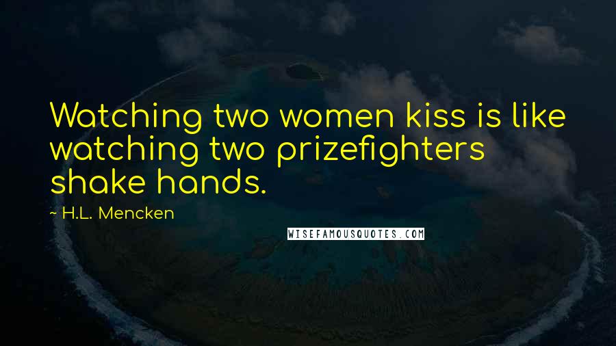 H.L. Mencken Quotes: Watching two women kiss is like watching two prizefighters shake hands.