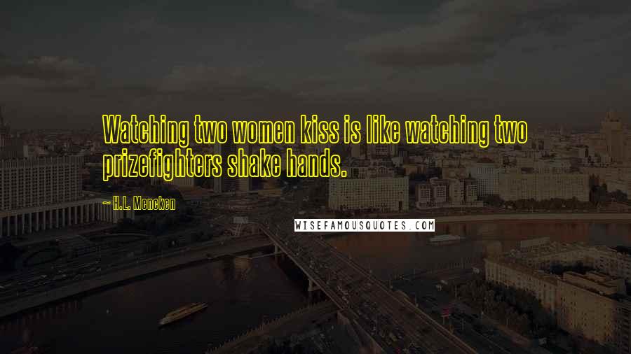 H.L. Mencken Quotes: Watching two women kiss is like watching two prizefighters shake hands.