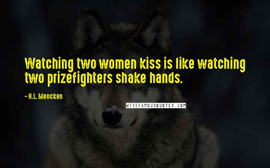 H.L. Mencken Quotes: Watching two women kiss is like watching two prizefighters shake hands.