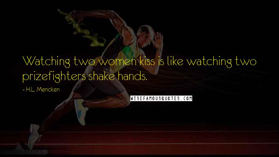 H.L. Mencken Quotes: Watching two women kiss is like watching two prizefighters shake hands.