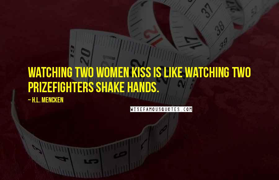 H.L. Mencken Quotes: Watching two women kiss is like watching two prizefighters shake hands.