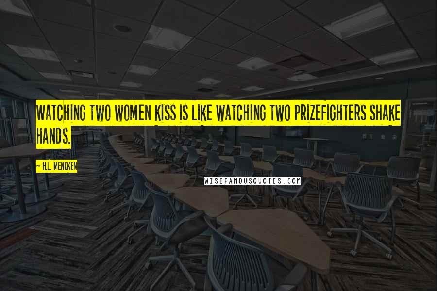 H.L. Mencken Quotes: Watching two women kiss is like watching two prizefighters shake hands.