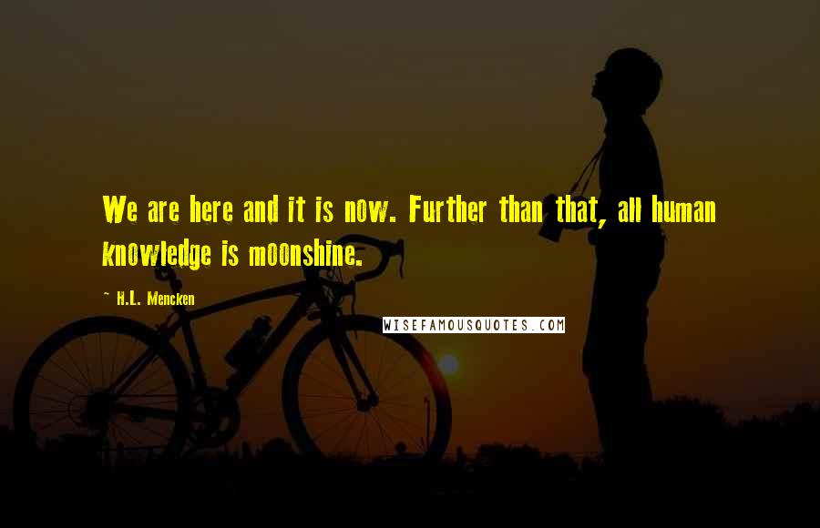 H.L. Mencken Quotes: We are here and it is now. Further than that, all human knowledge is moonshine.