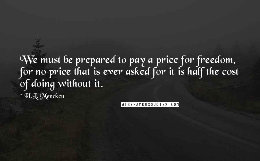 H.L. Mencken Quotes: We must be prepared to pay a price for freedom, for no price that is ever asked for it is half the cost of doing without it.