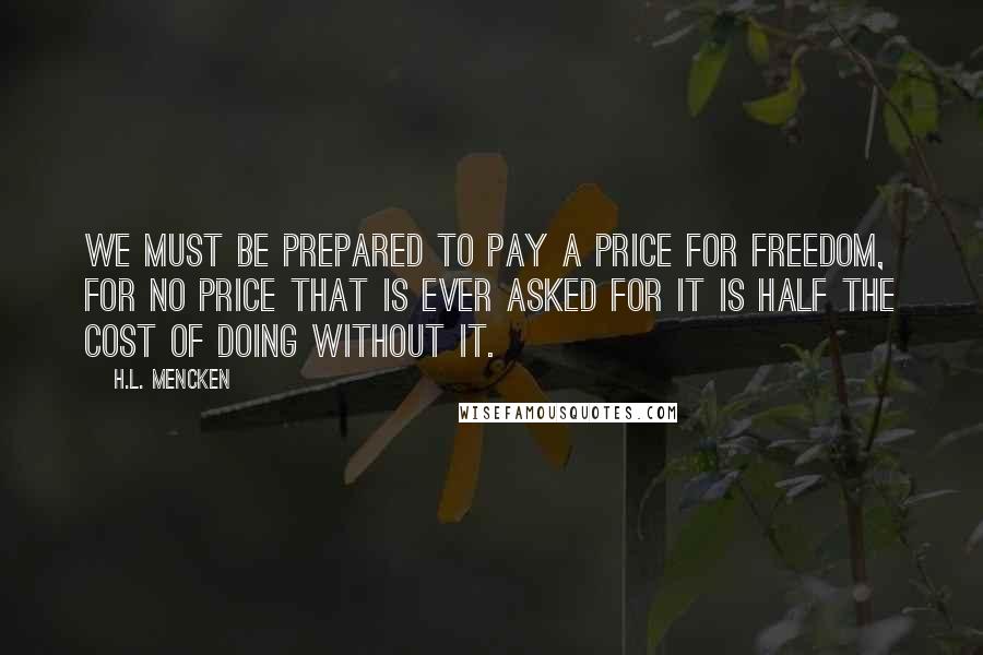 H.L. Mencken Quotes: We must be prepared to pay a price for freedom, for no price that is ever asked for it is half the cost of doing without it.