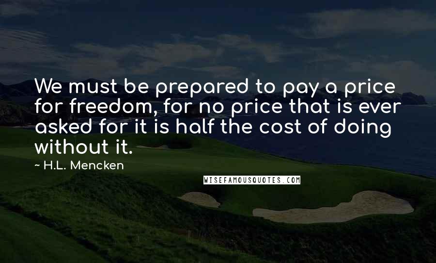 H.L. Mencken Quotes: We must be prepared to pay a price for freedom, for no price that is ever asked for it is half the cost of doing without it.