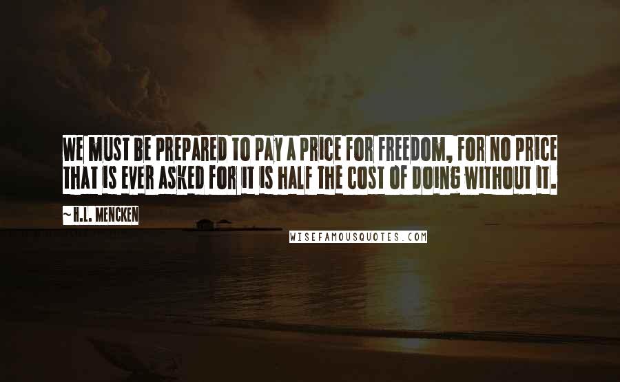 H.L. Mencken Quotes: We must be prepared to pay a price for freedom, for no price that is ever asked for it is half the cost of doing without it.