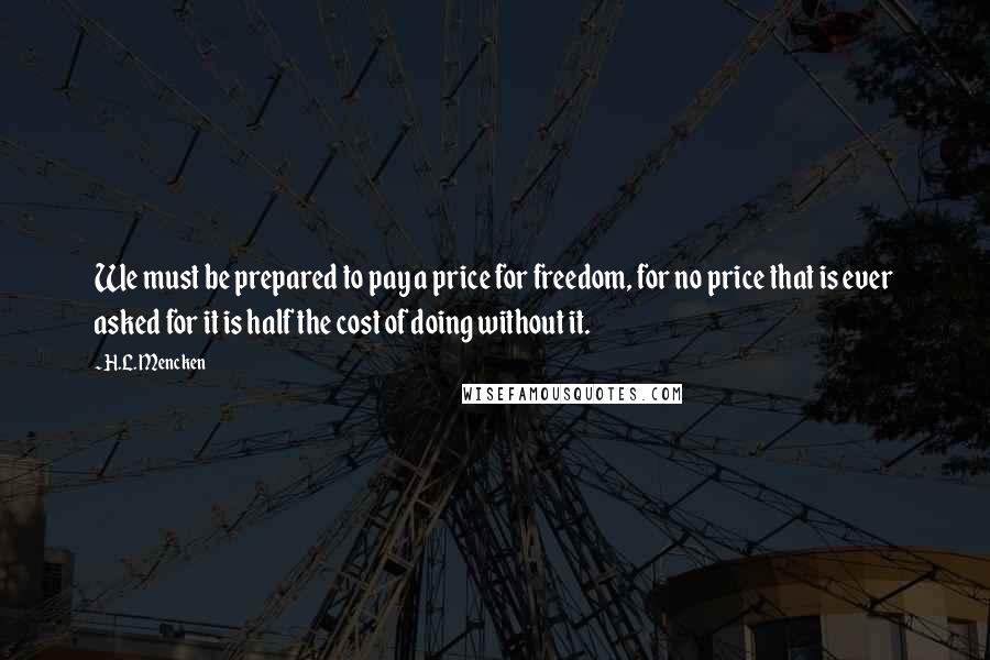 H.L. Mencken Quotes: We must be prepared to pay a price for freedom, for no price that is ever asked for it is half the cost of doing without it.