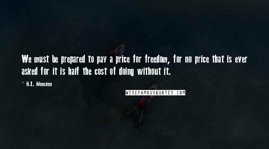 H.L. Mencken Quotes: We must be prepared to pay a price for freedom, for no price that is ever asked for it is half the cost of doing without it.