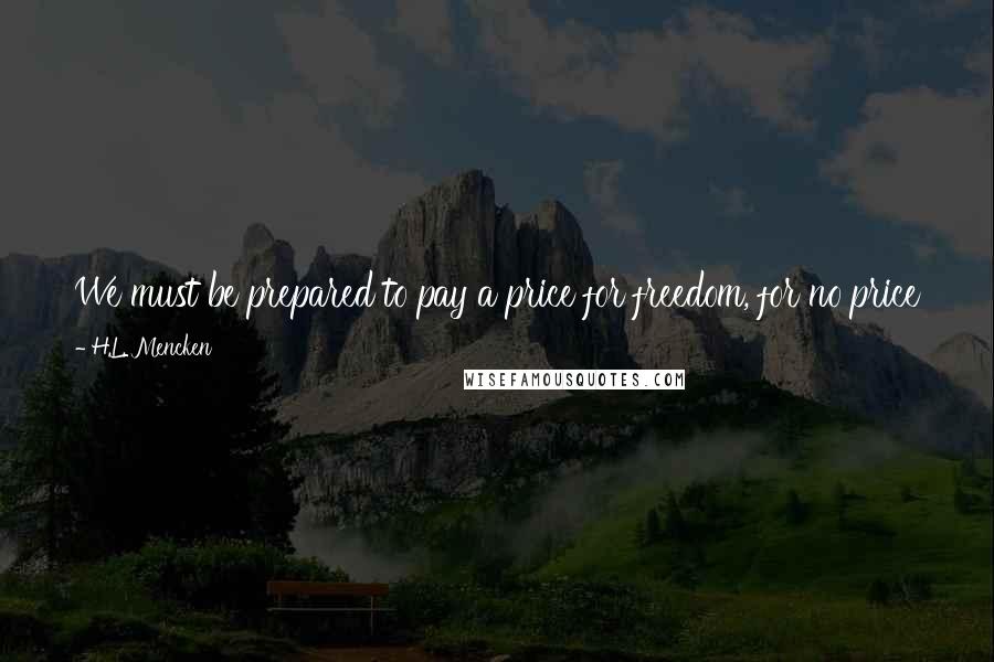 H.L. Mencken Quotes: We must be prepared to pay a price for freedom, for no price that is ever asked for it is half the cost of doing without it.