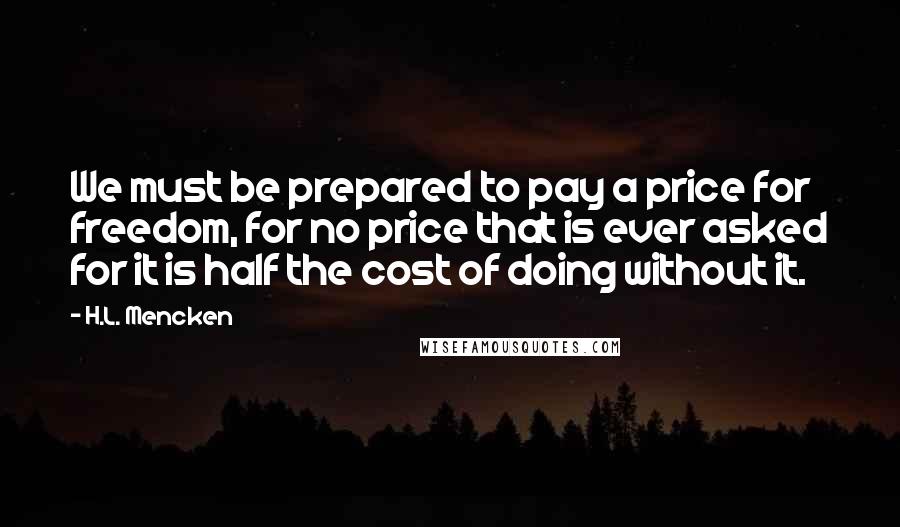 H.L. Mencken Quotes: We must be prepared to pay a price for freedom, for no price that is ever asked for it is half the cost of doing without it.