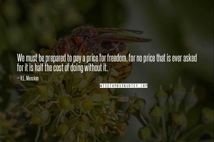 H.L. Mencken Quotes: We must be prepared to pay a price for freedom, for no price that is ever asked for it is half the cost of doing without it.