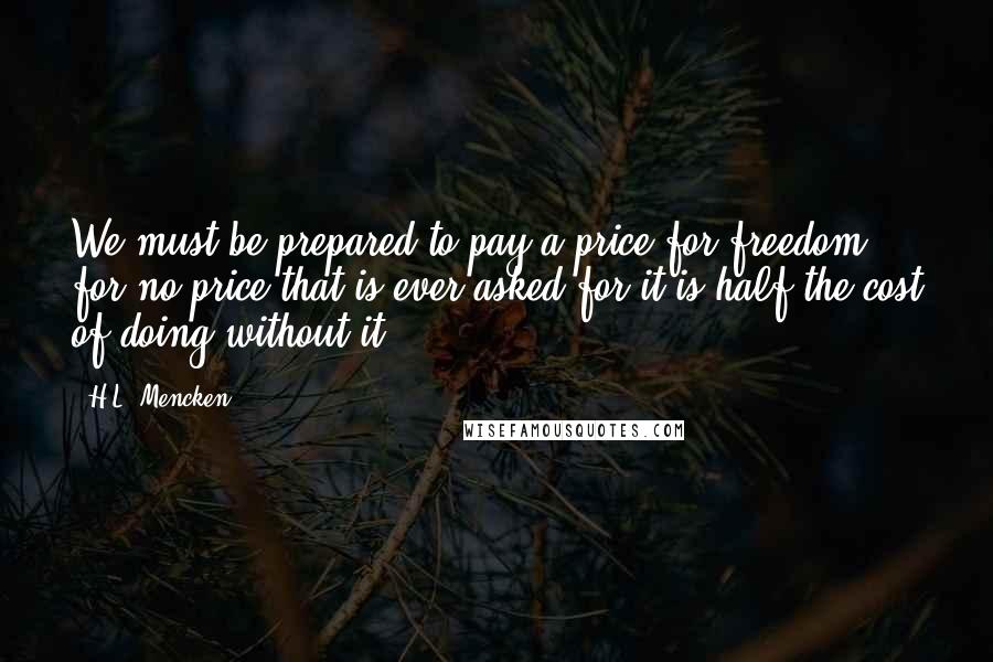 H.L. Mencken Quotes: We must be prepared to pay a price for freedom, for no price that is ever asked for it is half the cost of doing without it.