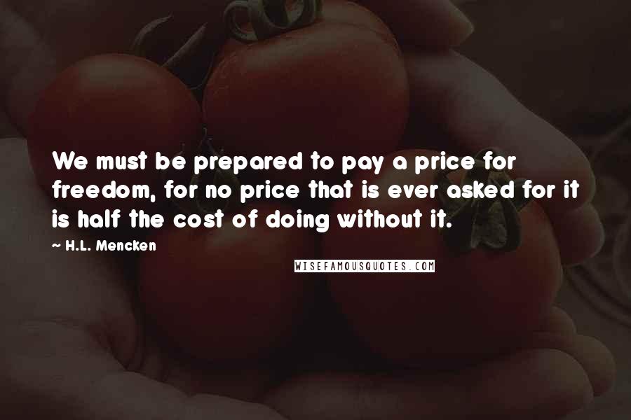 H.L. Mencken Quotes: We must be prepared to pay a price for freedom, for no price that is ever asked for it is half the cost of doing without it.