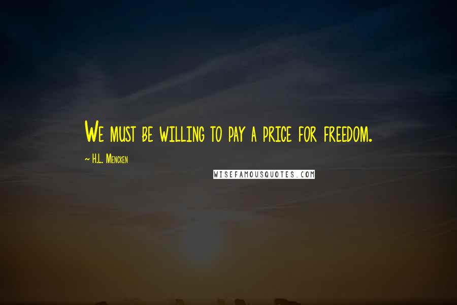 H.L. Mencken Quotes: We must be willing to pay a price for freedom.