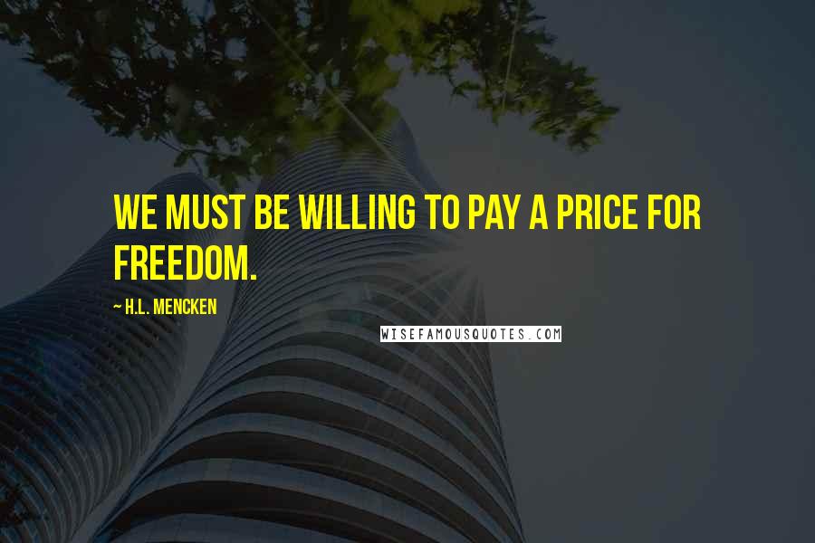 H.L. Mencken Quotes: We must be willing to pay a price for freedom.