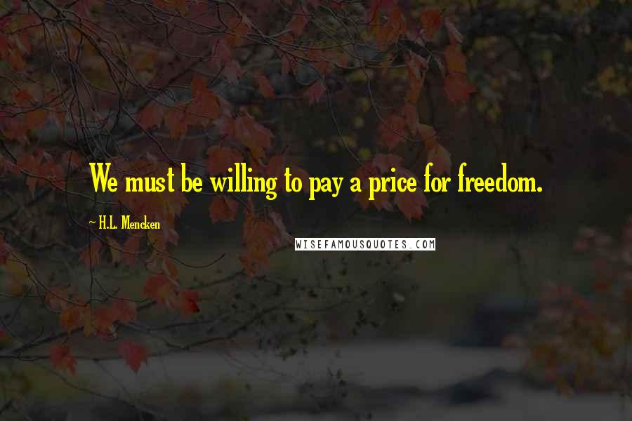 H.L. Mencken Quotes: We must be willing to pay a price for freedom.