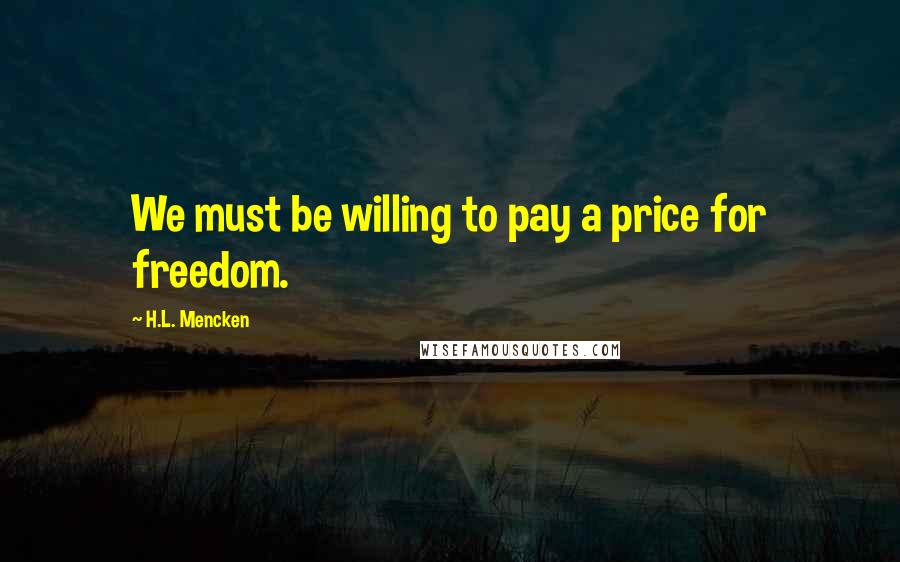 H.L. Mencken Quotes: We must be willing to pay a price for freedom.