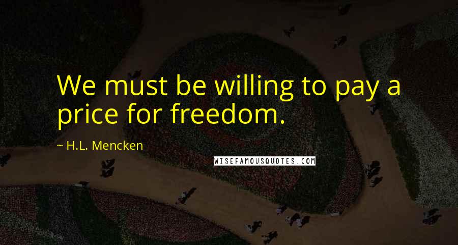H.L. Mencken Quotes: We must be willing to pay a price for freedom.