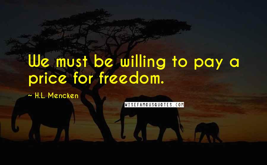 H.L. Mencken Quotes: We must be willing to pay a price for freedom.